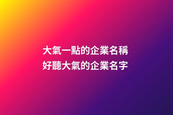 大氣一點的企業名稱 好聽大氣的企業名字-第1張-公司起名-玄機派